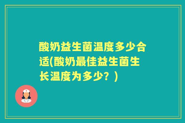 酸奶益生菌温度多少合适(酸奶佳益生菌生长温度为多少?) 酸奶益生菌温度多少合适(酸奶佳益生菌生长温度为多少?)