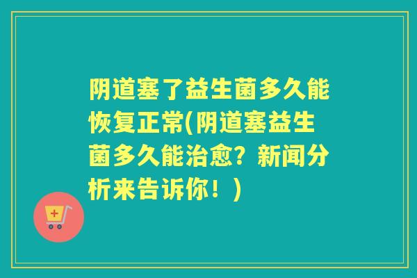 塞了益生菌多久能恢复正常(塞益生菌多久能愈?新闻分析来告诉你!) 塞了益生菌多久能恢复正常(塞益生菌多久能愈?新闻分析来告诉你!)