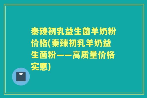 秦臻初乳益生菌羊奶粉价格(秦臻初乳羊奶益生菌粉——高质量价格实惠)