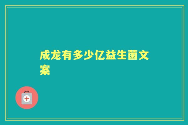 成龙有多少亿益生菌文案 成龙有多少亿益生菌文案