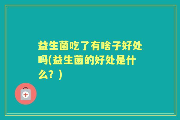 益生菌吃了有啥子好处吗(益生菌的好处是什么?) 益生菌吃了有啥子好处吗(益生菌的好处是什么?)