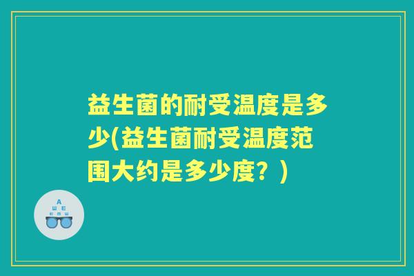 益生菌的耐受温度是多少(益生菌耐受温度范围大约是多少度?) 益生菌的耐受温度是多少(益生菌耐受温度范围大约是多少度?)