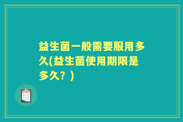 益生菌一般需要服用多久(益生菌使用期限是多久？)