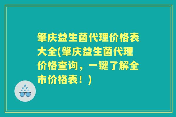 肇庆益生菌代理价格表大全(肇庆益生菌代理价格查询,一键了解全市价格表!) 肇庆益生菌代理价格表大全(肇庆益生菌代理价格查询,一键了解全市价格表!)