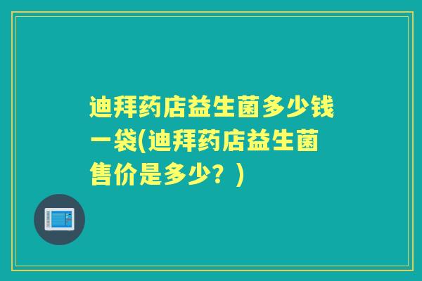 迪拜药店益生菌多少钱一袋(迪拜药店益生菌售价是多少?) 迪拜药店益生菌多少钱一袋(迪拜药店益生菌售价是多少?)