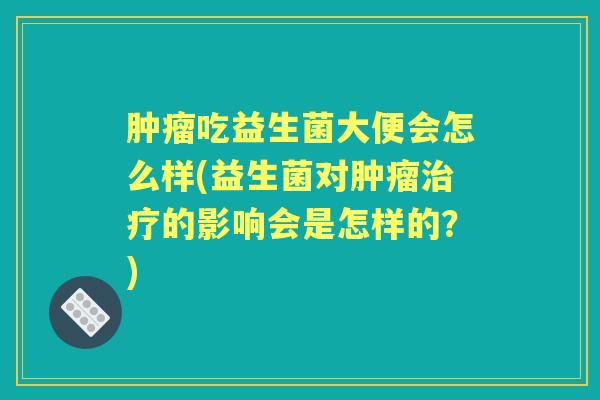 吃益生菌大便会怎么样(益生菌对的影响会是怎样的?) 吃益生菌大便会怎么样(益生菌对的影响会是怎样的?)