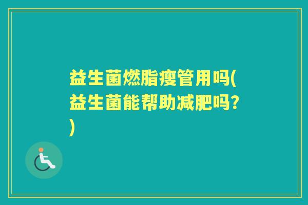 益生菌燃脂瘦管用吗(益生菌能帮助吗?) 益生菌燃脂瘦管用吗(益生菌能帮助吗?)