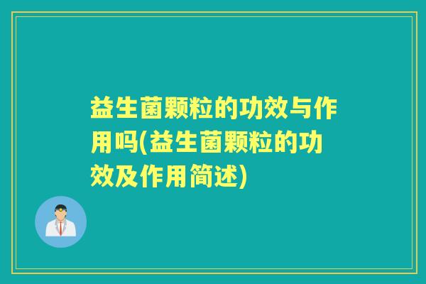 益生菌颗粒的功效与作用吗(益生菌颗粒的功效及作用简述)