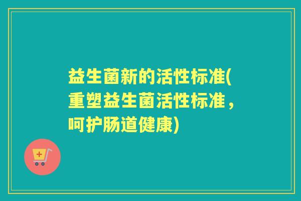 益生菌新的活性标准(重塑益生菌活性标准，呵护肠道健康)