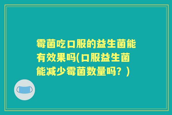 霉菌吃口服的益生菌能有效果吗(口服益生菌能减少霉菌数量吗?) 霉菌吃口服的益生菌能有效果吗(口服益生菌能减少霉菌数量吗?)