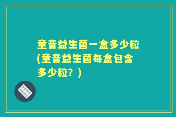 童音益生菌一盒多少粒(童音益生菌每盒包含多少粒?) 童音益生菌一盒多少粒(童音益生菌每盒包含多少粒?)