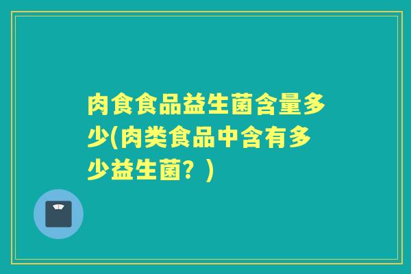 肉食食品益生菌含量多少(肉类食品中含有多少益生菌?) 肉食食品益生菌含量多少(肉类食品中含有多少益生菌?)