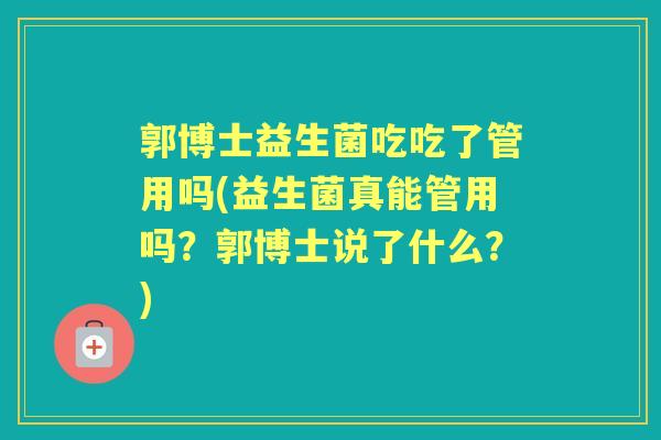 郭博士益生菌吃吃了管用吗(益生菌真能管用吗？郭博士说了什么？)