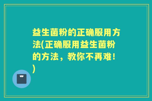 益生菌粉的正确服用方法(正确服用益生菌粉的方法,教你不再难!) 益生菌粉的正确服用方法(正确服用益生菌粉的方法,教你不再难!)