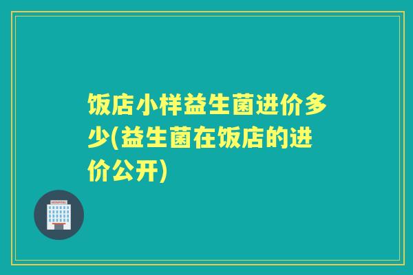 饭店小样益生菌进价多少(益生菌在饭店的进价公开) 饭店小样益生菌进价多少(益生菌在饭店的进价公开)