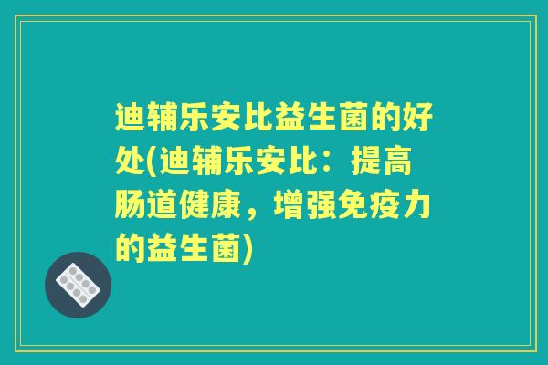 迪辅乐安比益生菌的好处(迪辅乐安比：提高肠道健康，增强力的益生菌)