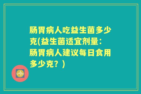 肠胃人吃益生菌多少克(益生菌适宜剂量:肠胃人建议每日食用多少克?) 肠胃人吃益生菌多少克(益生菌适宜剂量:肠胃人建议每日食用多少克?)