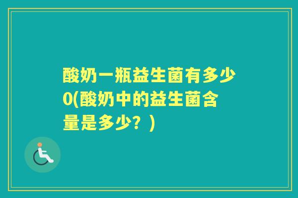 酸奶一瓶益生菌有多少0(酸奶中的益生菌含量是多少?) 酸奶一瓶益生菌有多少0(酸奶中的益生菌含量是多少?)