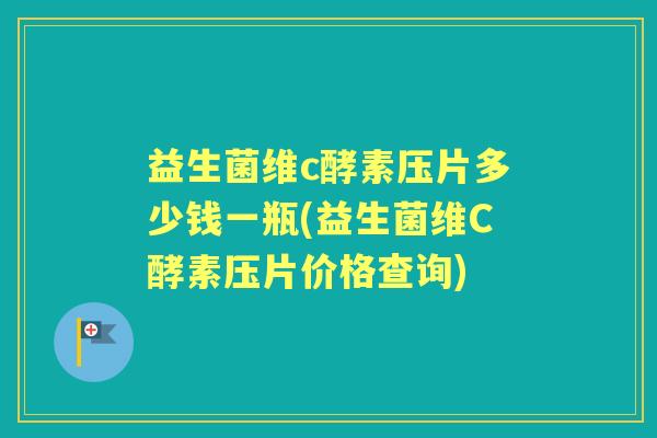 益生菌维c酵素压片多少钱一瓶(益生菌维C酵素压片价格查询)
