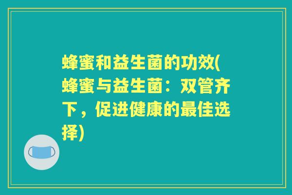 蜂蜜和益生菌的功效(蜂蜜与益生菌:双管齐下,促进健康的佳选择) 蜂蜜和益生菌的功效(蜂蜜与益生菌:双管齐下,促进健康的佳选择)