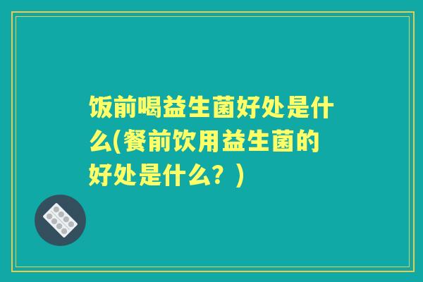 饭前喝益生菌好处是什么(餐前饮用益生菌的好处是什么？)