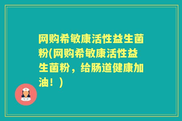 网购希敏康活性益生菌粉(网购希敏康活性益生菌粉,给肠道健康加油!) 网购希敏康活性益生菌粉(网购希敏康活性益生菌粉,给肠道健康加油!)