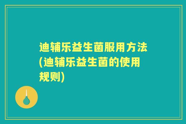迪辅乐益生菌服用方法(迪辅乐益生菌的使用规则) 迪辅乐益生菌服用方法(迪辅乐益生菌的使用规则)