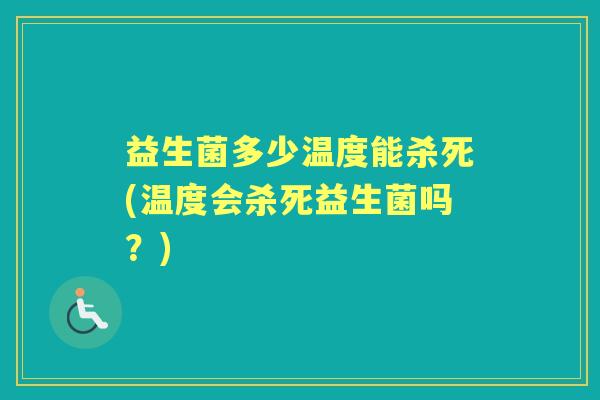 益生菌多少温度能杀死(温度会杀死益生菌吗?) 益生菌多少温度能杀死(温度会杀死益生菌吗?)