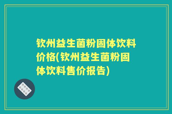 钦州益生菌粉固体饮料价格(钦州益生菌粉固体饮料售价报告) 钦州益生菌粉固体饮料价格(钦州益生菌粉固体饮料售价报告)