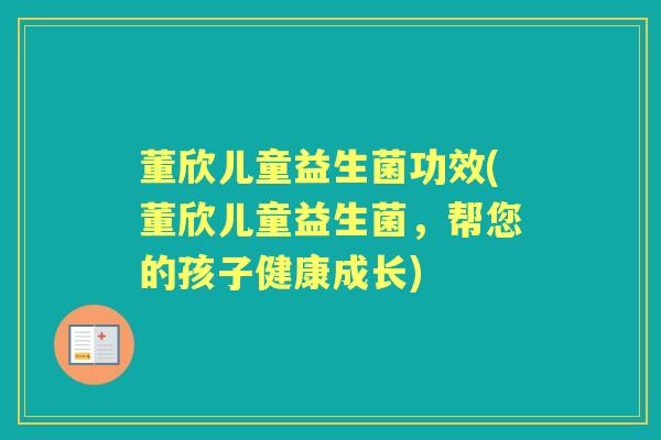 董欣儿童益生菌功效(董欣儿童益生菌,帮您的孩子健康成长) 董欣儿童益生菌功效(董欣儿童益生菌,帮您的孩子健康成长)
