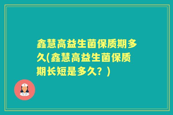 鑫慧高益生菌保质期多久(鑫慧高益生菌保质期长短是多久?) 鑫慧高益生菌保质期多久(鑫慧高益生菌保质期长短是多久?)