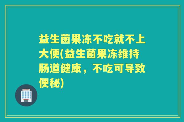益生菌果冻不吃就不上大便(益生菌果冻维持肠道健康,不吃可导致) 益生菌果冻不吃就不上大便(益生菌果冻维持肠道健康,不吃可导致)