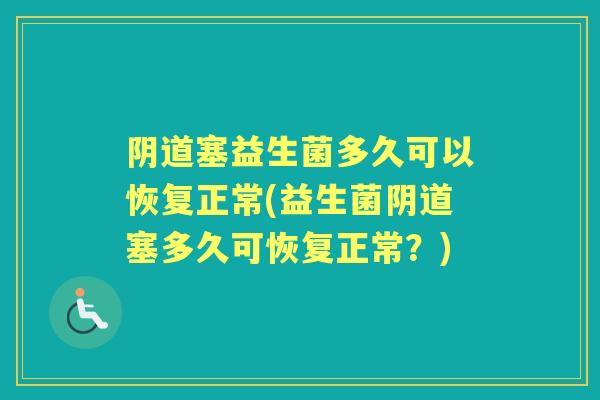 塞益生菌多久可以恢复正常(益生菌塞多久可恢复正常?) 塞益生菌多久可以恢复正常(益生菌塞多久可恢复正常?)