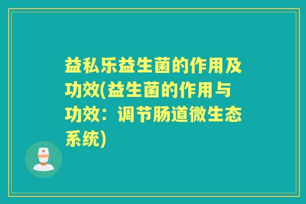 益私乐益生菌的作用及功效(益生菌的作用与功效:调节肠道微生态系统) 益私乐益生菌的作用及功效(益生菌的作用与功效:调节肠道微生态系统)