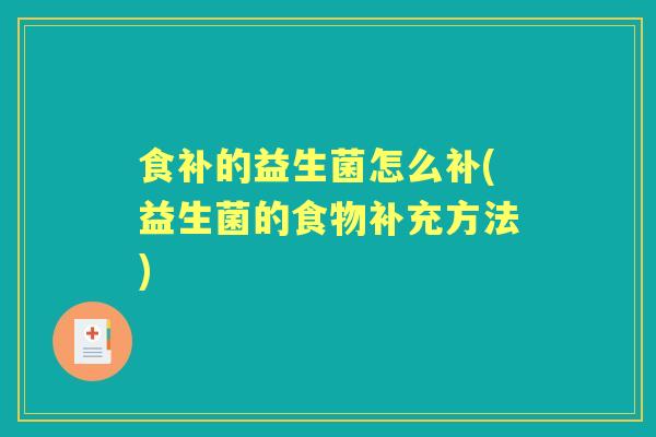 食补的益生菌怎么补(益生菌的食物补充方法) 食补的益生菌怎么补(益生菌的食物补充方法)