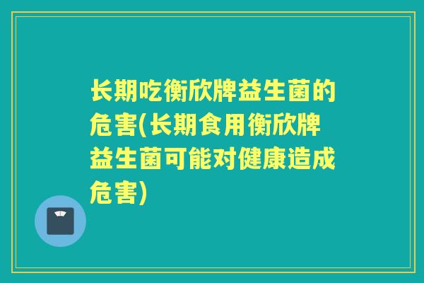 长期吃衡欣牌益生菌的危害(长期食用衡欣牌益生菌可能对健康造成危害) 长期吃衡欣牌益生菌的危害(长期食用衡欣牌益生菌可能对健康造成危害)
