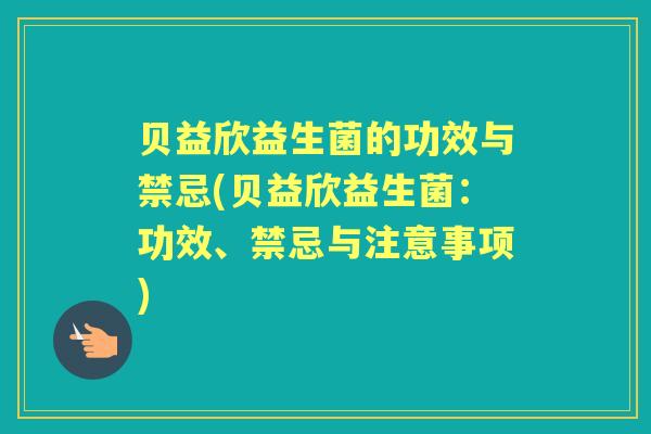 贝益欣益生菌的功效与禁忌(贝益欣益生菌:功效、禁忌与注意事项) 贝益欣益生菌的功效与禁忌(贝益欣益生菌:功效、禁忌与注意事项)