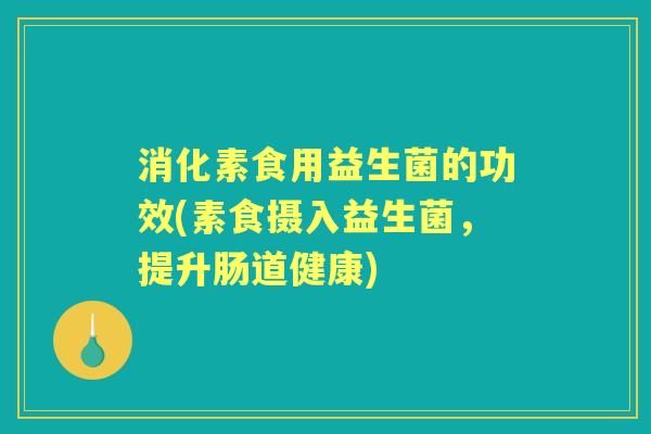 消化素食用益生菌的功效(素食摄入益生菌,提升肠道健康) 消化素食用益生菌的功效(素食摄入益生菌,提升肠道健康)