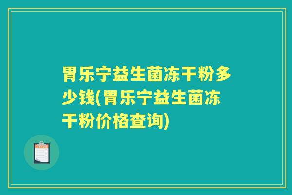 胃乐宁益生菌冻干粉多少钱(胃乐宁益生菌冻干粉价格查询) 胃乐宁益生菌冻干粉多少钱(胃乐宁益生菌冻干粉价格查询)