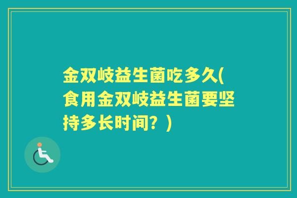 金双岐益生菌吃多久(食用金双岐益生菌要坚持多长时间?) 金双岐益生菌吃多久(食用金双岐益生菌要坚持多长时间?)