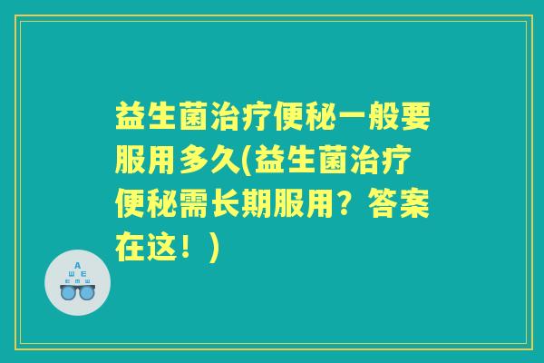 益生菌一般要服用多久(益生菌需长期服用?答案在这!) 益生菌一般要服用多久(益生菌需长期服用?答案在这!)