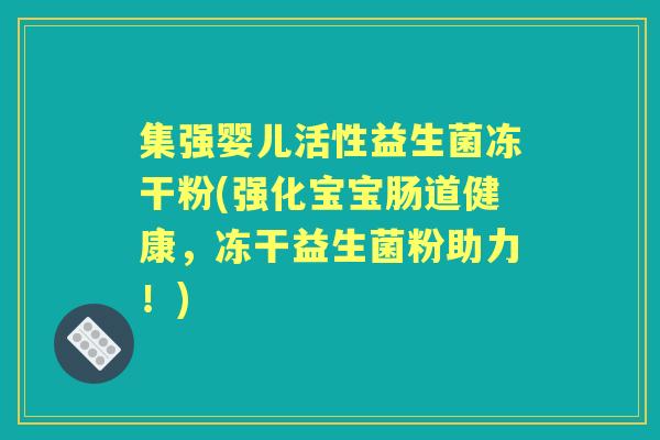 集强婴儿活性益生菌冻干粉(强化宝宝肠道健康,冻干益生菌粉助力!) 集强婴儿活性益生菌冻干粉(强化宝宝肠道健康,冻干益生菌粉助力!)