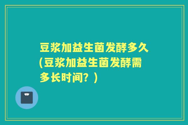 豆浆加益生菌发酵多久(豆浆加益生菌发酵需多长时间?) 豆浆加益生菌发酵多久(豆浆加益生菌发酵需多长时间?)