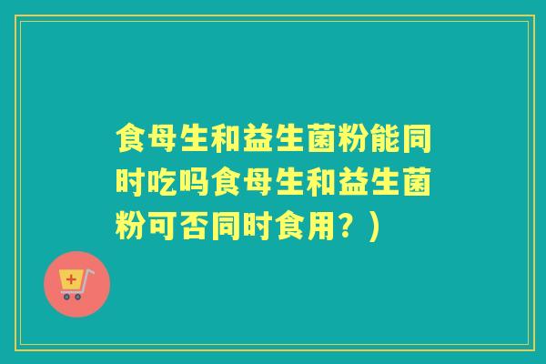 食母生和益生菌粉能同时吃吗食母生和益生菌粉可否同时食用?) 食母生和益生菌粉能同时吃吗食母生和益生菌粉可否同时食用?)