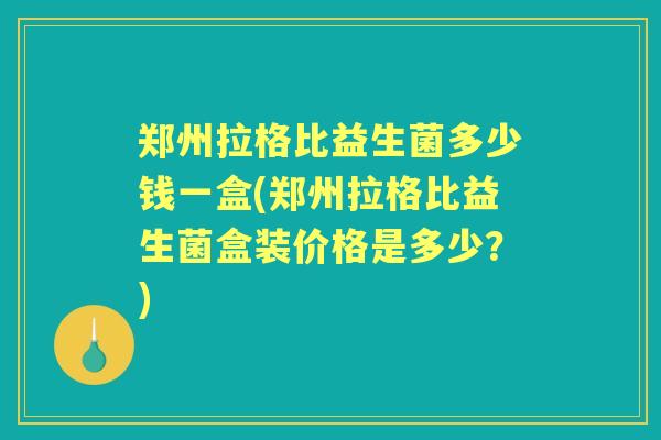 郑州拉格比益生菌多少钱一盒(郑州拉格比益生菌盒装价格是多少?) 郑州拉格比益生菌多少钱一盒(郑州拉格比益生菌盒装价格是多少?)