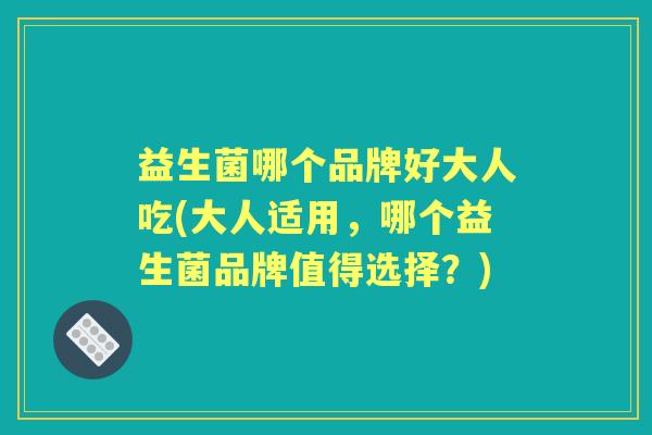 益生菌哪个品牌好大人吃(大人适用,哪个益生菌品牌值得选择?) 益生菌哪个品牌好大人吃(大人适用,哪个益生菌品牌值得选择?)