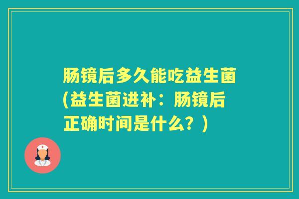 肠镜后多久能吃益生菌(益生菌进补:肠镜后正确时间是什么?) 肠镜后多久能吃益生菌(益生菌进补:肠镜后正确时间是什么?)