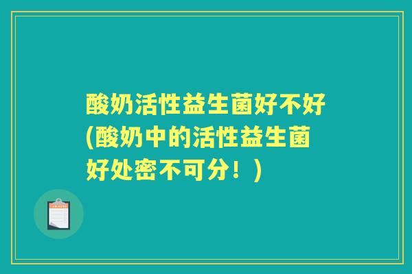 酸奶活性益生菌好不好(酸奶中的活性益生菌好处密不可分!) 酸奶活性益生菌好不好(酸奶中的活性益生菌好处密不可分!)