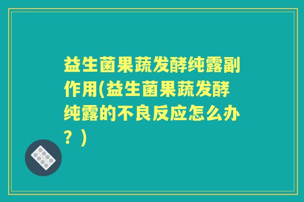 益生菌果蔬发酵纯露副作用(益生菌果蔬发酵纯露的不良反应怎么办?) 益生菌果蔬发酵纯露副作用(益生菌果蔬发酵纯露的不良反应怎么办?)