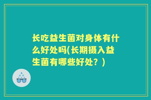 长吃益生菌对身体有什么好处吗(长期摄入益生菌有哪些好处?) 长吃益生菌对身体有什么好处吗(长期摄入益生菌有哪些好处?)